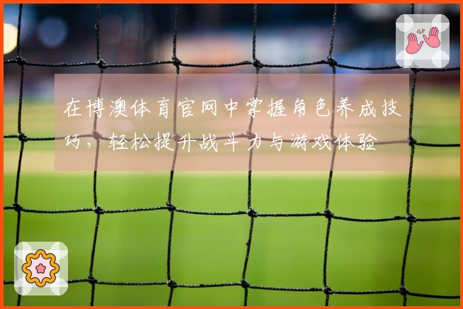 在博澳体育官网中掌握角色养成技巧，轻松提升战斗力与游戏体验