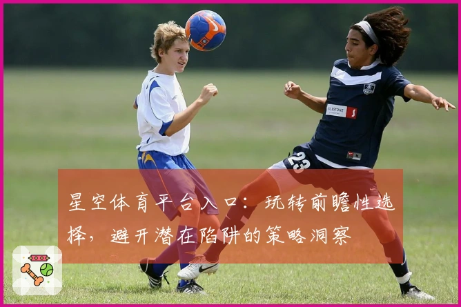 星空体育平台入口：玩转前瞻性选择，避开潜在陷阱的策略洞察