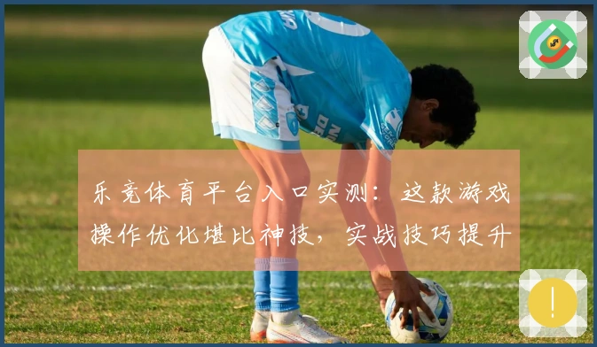 乐竞体育平台入口实测：这款游戏操作优化堪比神技，实战技巧提升显著