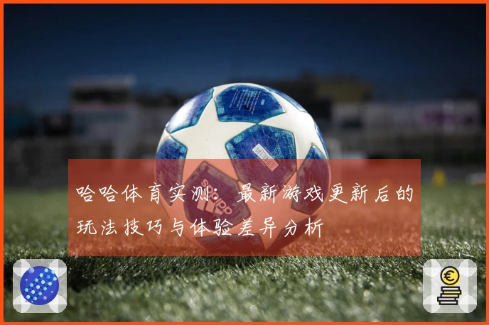 哈哈体育实测：最新游戏更新后的玩法技巧与体验差异分析