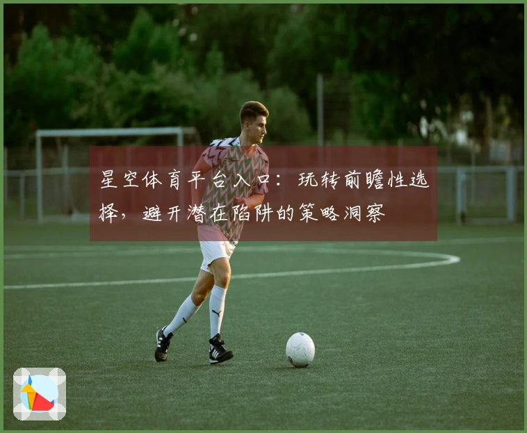 星空体育平台入口：玩转前瞻性选择，避开潜在陷阱的策略洞察