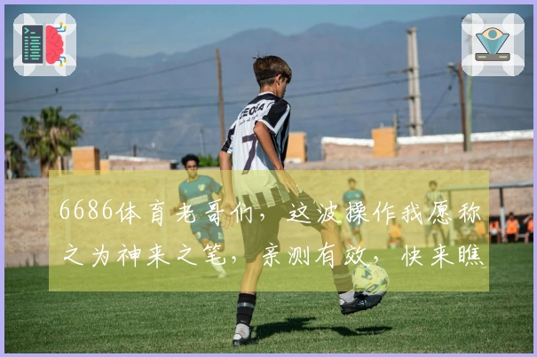 6686体育老哥们，这波操作我愿称之为神来之笔，亲测有效，快来瞧瞧！