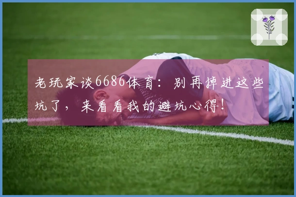 老玩家谈6686体育：别再掉进这些坑了，来看看我的避坑心得！