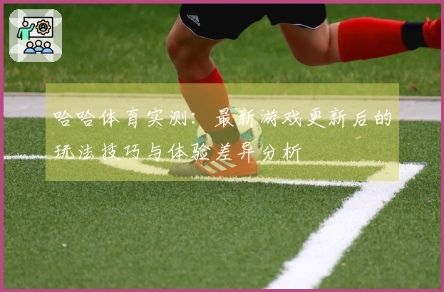 哈哈体育实测：最新游戏更新后的玩法技巧与体验差异分析