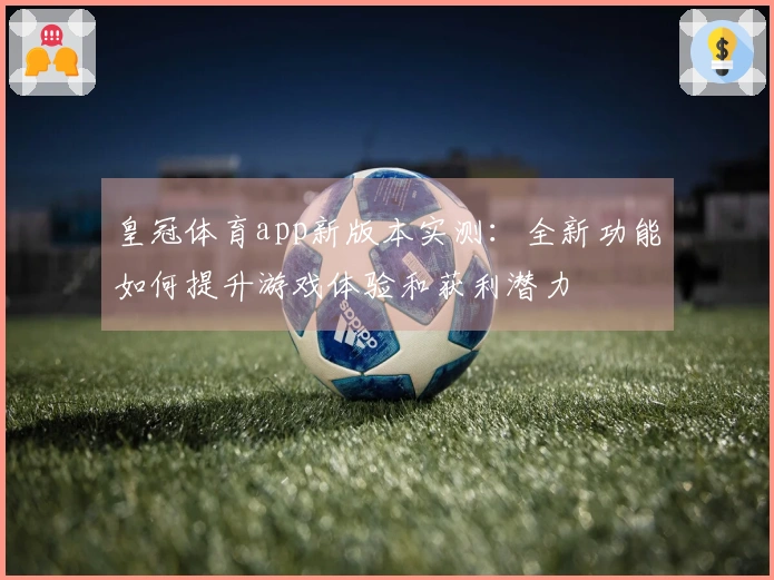 皇冠体育app新版本实测：全新功能如何提升游戏体验和获利潜力