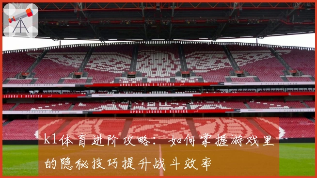 k1体育进阶攻略：如何掌握游戏里的隐秘技巧提升战斗效率