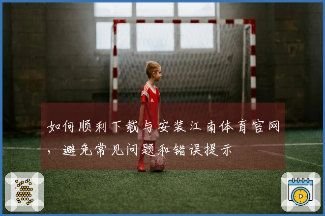 如何顺利下载与安装江南体育官网，避免常见问题和错误提示