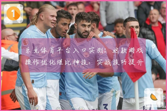 乐竞体育平台入口实测：这款游戏操作优化堪比神技，实战技巧提升显著