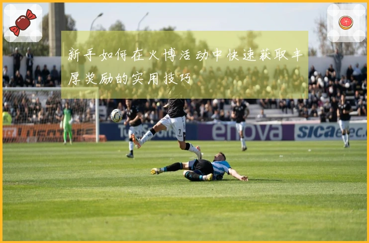 新手如何在火博活动中快速获取丰厚奖励的实用技巧