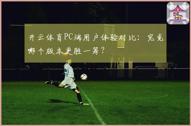 开云体育PC端用户体验对比：究竟哪个版本更胜一筹？