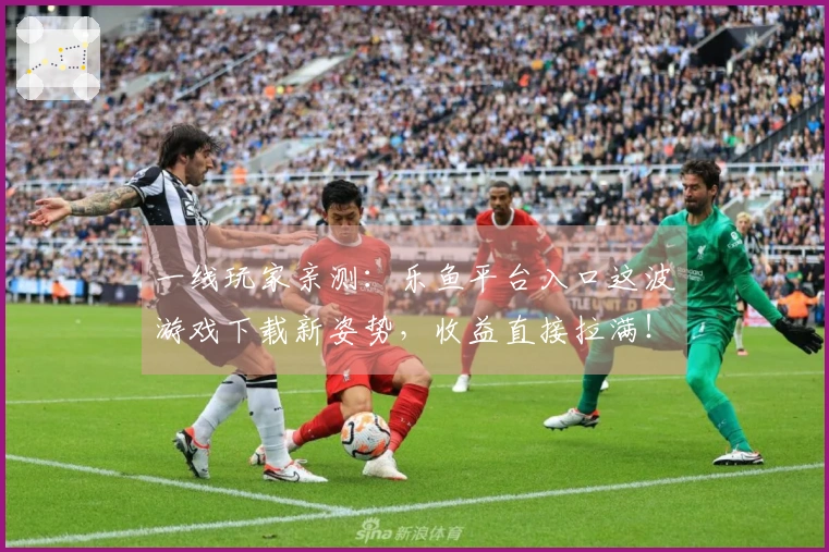 一线玩家亲测：乐鱼平台入口这波游戏下载新姿势，收益直接拉满！