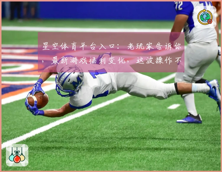 星空体育平台入口：老玩家告诉你，最新游戏福利变化，这波操作不亏！