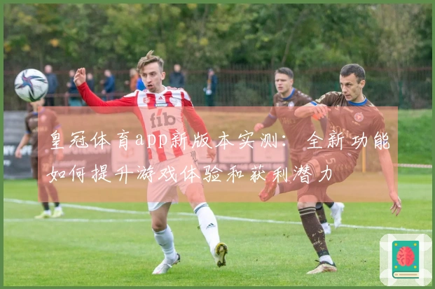 皇冠体育app新版本实测：全新功能如何提升游戏体验和获利潜力