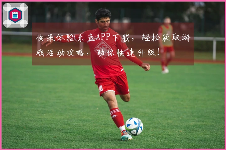 快来体验乐鱼APP下载，轻松获取游戏活动攻略，助你快速升级！