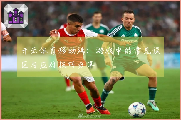 开云体育移动端：游戏中的常见误区与应对技巧分享